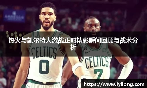 热火与凯尔特人激战正酣精彩瞬间回顾与战术分析