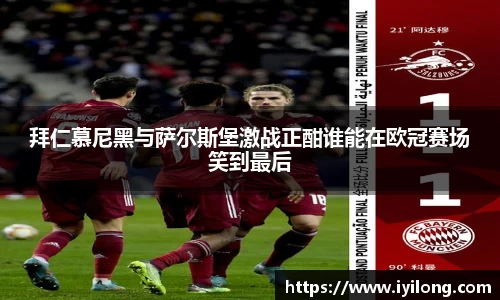 拜仁慕尼黑与萨尔斯堡激战正酣谁能在欧冠赛场笑到最后