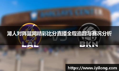 湖人对阵篮网精彩比分直播全程追踪与赛况分析
