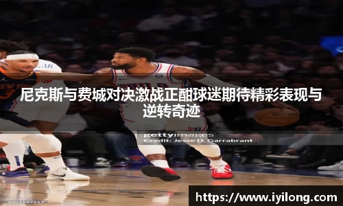 尼克斯与费城对决激战正酣球迷期待精彩表现与逆转奇迹