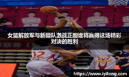 女篮解放军与新疆队激战正酣谁将赢得这场精彩对决的胜利
